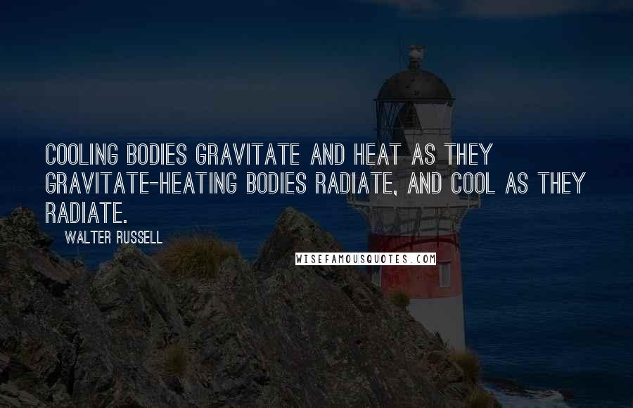 Walter Russell Quotes: Cooling bodies gravitate and heat as they gravitate-heating bodies radiate, and cool as they radiate.