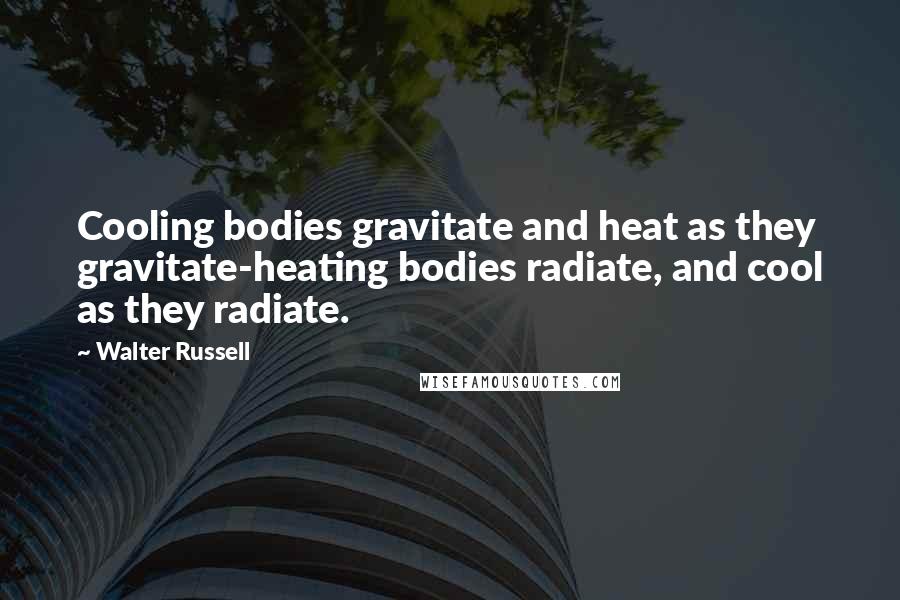 Walter Russell Quotes: Cooling bodies gravitate and heat as they gravitate-heating bodies radiate, and cool as they radiate.