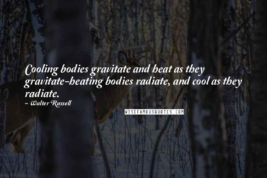 Walter Russell Quotes: Cooling bodies gravitate and heat as they gravitate-heating bodies radiate, and cool as they radiate.