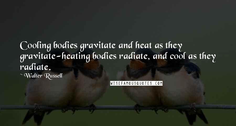 Walter Russell Quotes: Cooling bodies gravitate and heat as they gravitate-heating bodies radiate, and cool as they radiate.