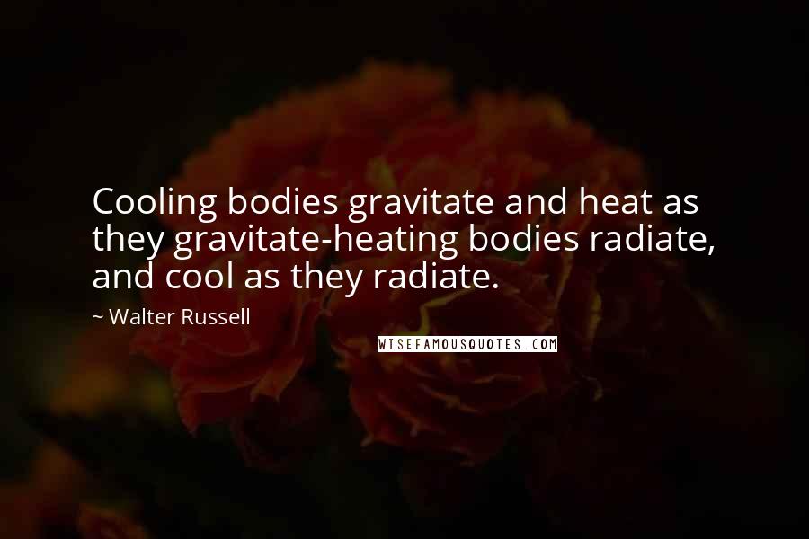 Walter Russell Quotes: Cooling bodies gravitate and heat as they gravitate-heating bodies radiate, and cool as they radiate.