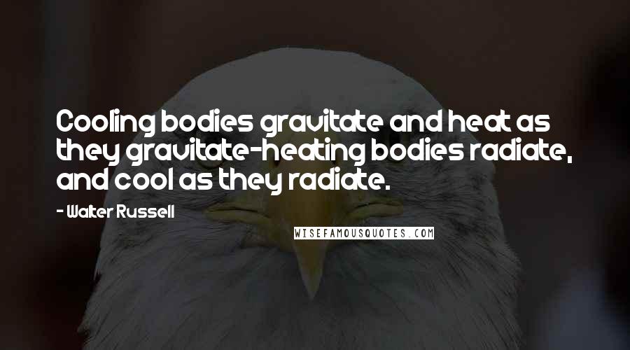 Walter Russell Quotes: Cooling bodies gravitate and heat as they gravitate-heating bodies radiate, and cool as they radiate.