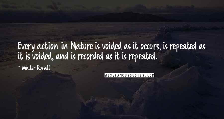 Walter Russell Quotes: Every action in Nature is voided as it occurs, is repeated as it is voided, and is recorded as it is repeated.