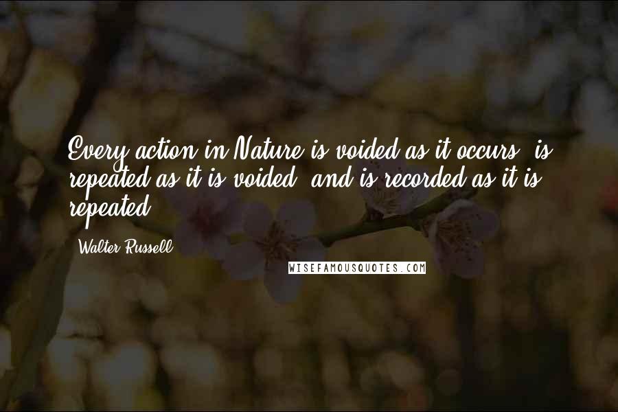 Walter Russell Quotes: Every action in Nature is voided as it occurs, is repeated as it is voided, and is recorded as it is repeated.