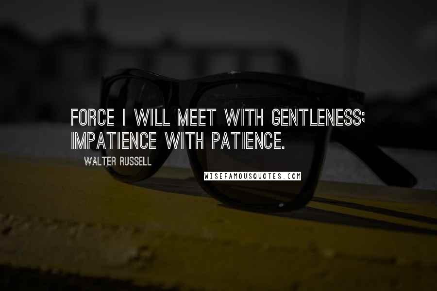 Walter Russell Quotes: Force I will meet with gentleness; impatience with patience.