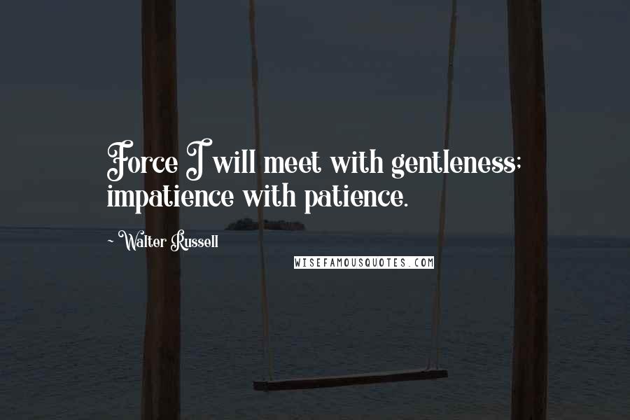 Walter Russell Quotes: Force I will meet with gentleness; impatience with patience.