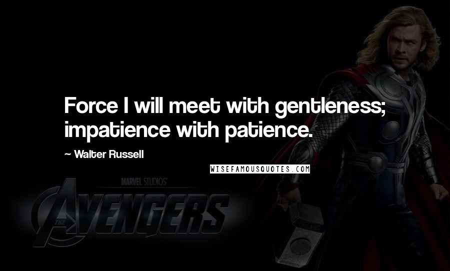 Walter Russell Quotes: Force I will meet with gentleness; impatience with patience.