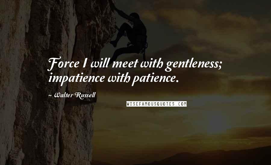 Walter Russell Quotes: Force I will meet with gentleness; impatience with patience.