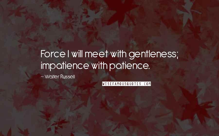 Walter Russell Quotes: Force I will meet with gentleness; impatience with patience.