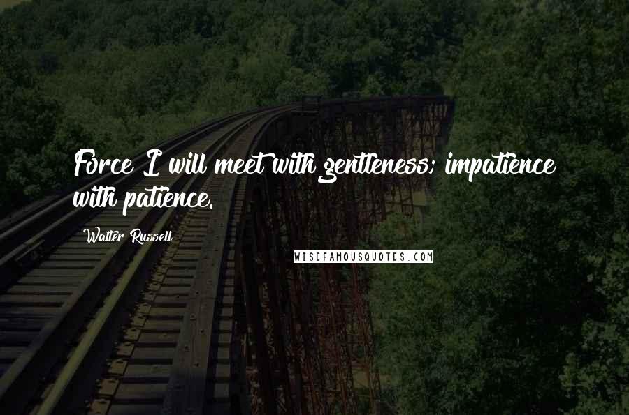 Walter Russell Quotes: Force I will meet with gentleness; impatience with patience.