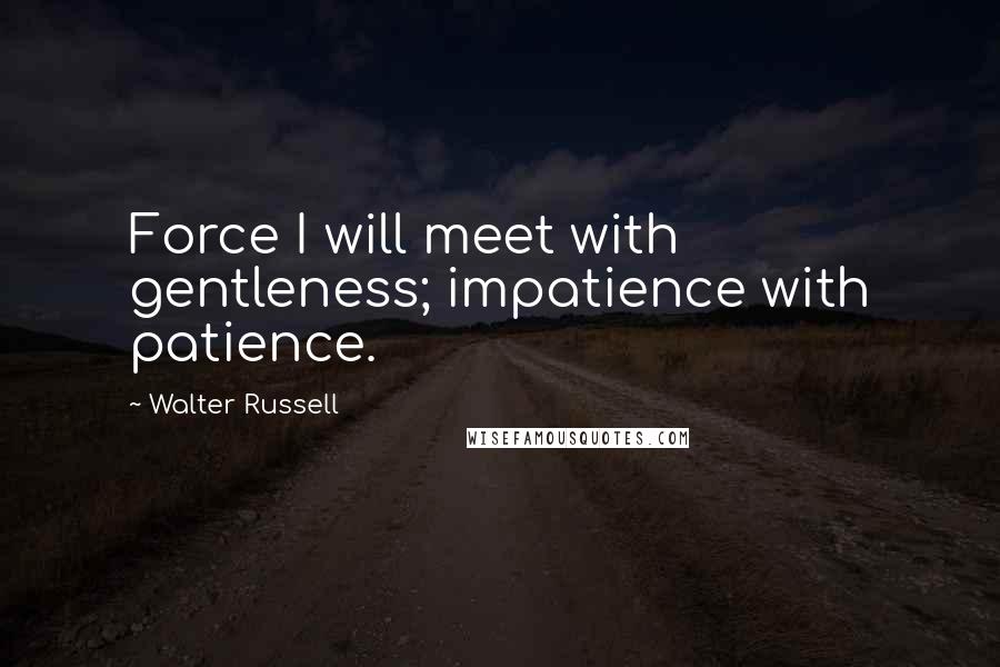 Walter Russell Quotes: Force I will meet with gentleness; impatience with patience.