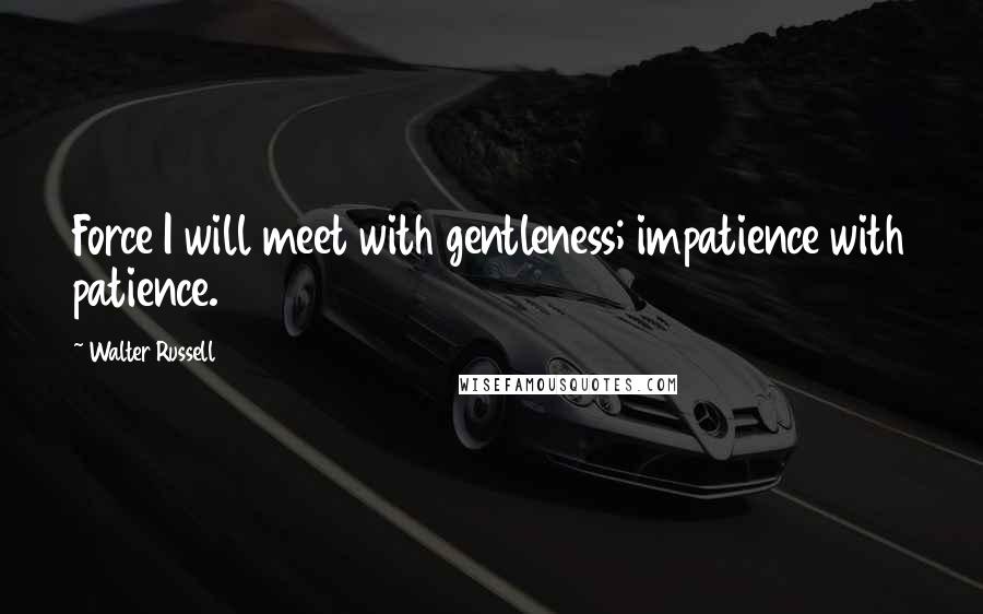 Walter Russell Quotes: Force I will meet with gentleness; impatience with patience.