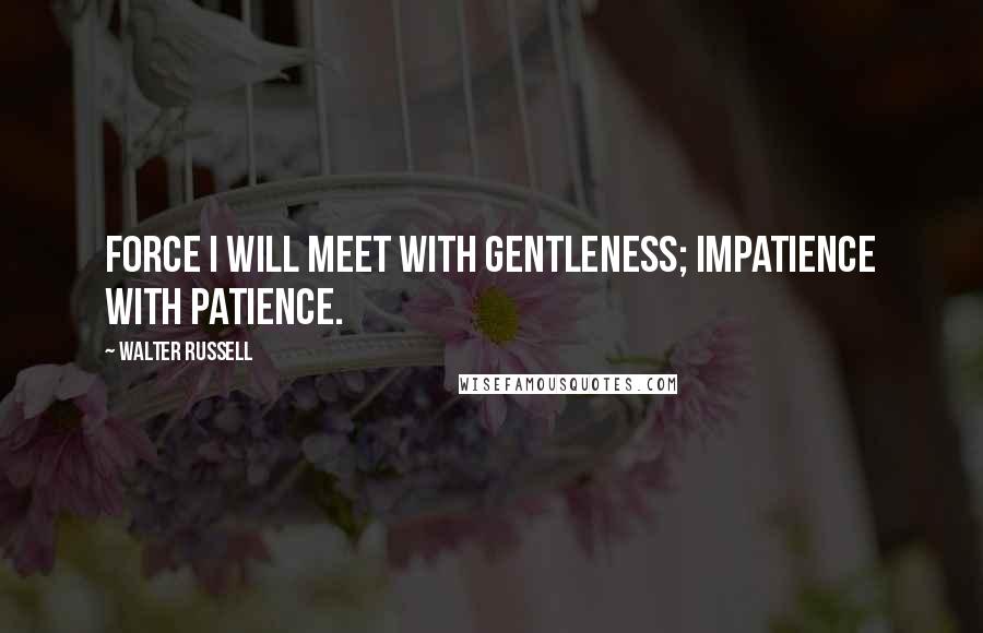 Walter Russell Quotes: Force I will meet with gentleness; impatience with patience.