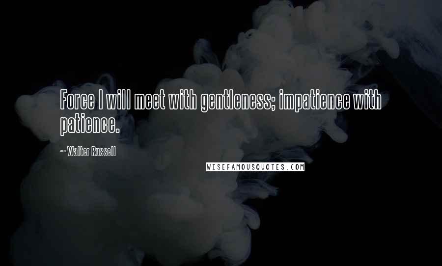 Walter Russell Quotes: Force I will meet with gentleness; impatience with patience.