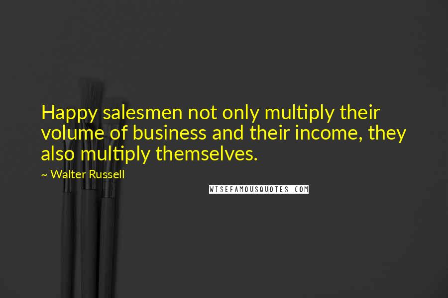 Walter Russell Quotes: Happy salesmen not only multiply their volume of business and their income, they also multiply themselves.