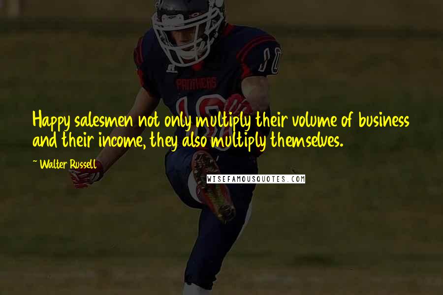 Walter Russell Quotes: Happy salesmen not only multiply their volume of business and their income, they also multiply themselves.