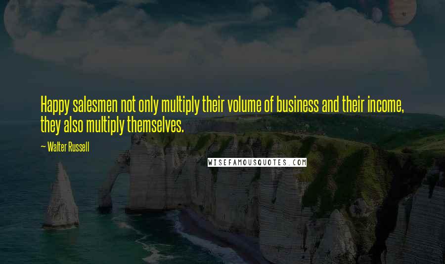 Walter Russell Quotes: Happy salesmen not only multiply their volume of business and their income, they also multiply themselves.