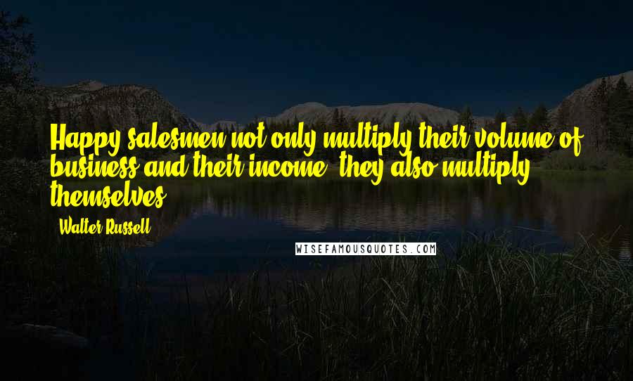 Walter Russell Quotes: Happy salesmen not only multiply their volume of business and their income, they also multiply themselves.