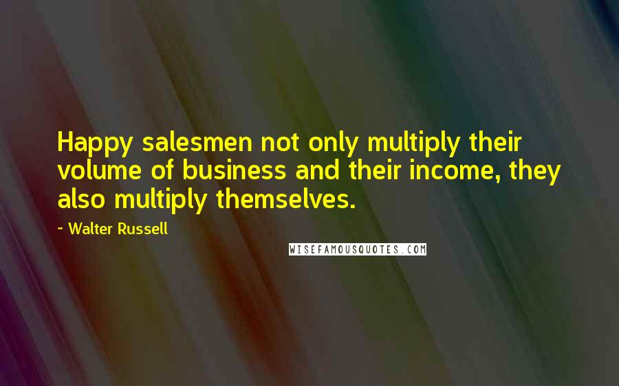 Walter Russell Quotes: Happy salesmen not only multiply their volume of business and their income, they also multiply themselves.