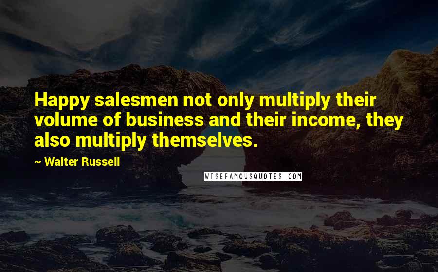 Walter Russell Quotes: Happy salesmen not only multiply their volume of business and their income, they also multiply themselves.