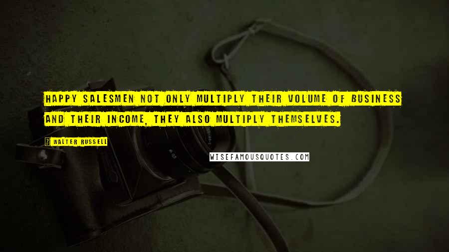 Walter Russell Quotes: Happy salesmen not only multiply their volume of business and their income, they also multiply themselves.