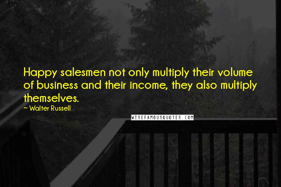 Walter Russell Quotes: Happy salesmen not only multiply their volume of business and their income, they also multiply themselves.