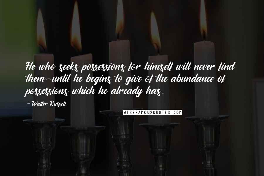 Walter Russell Quotes: He who seeks possessions for himself will never find them-until he begins to give of the abundance of possessions which he already has.