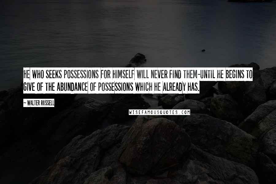 Walter Russell Quotes: He who seeks possessions for himself will never find them-until he begins to give of the abundance of possessions which he already has.