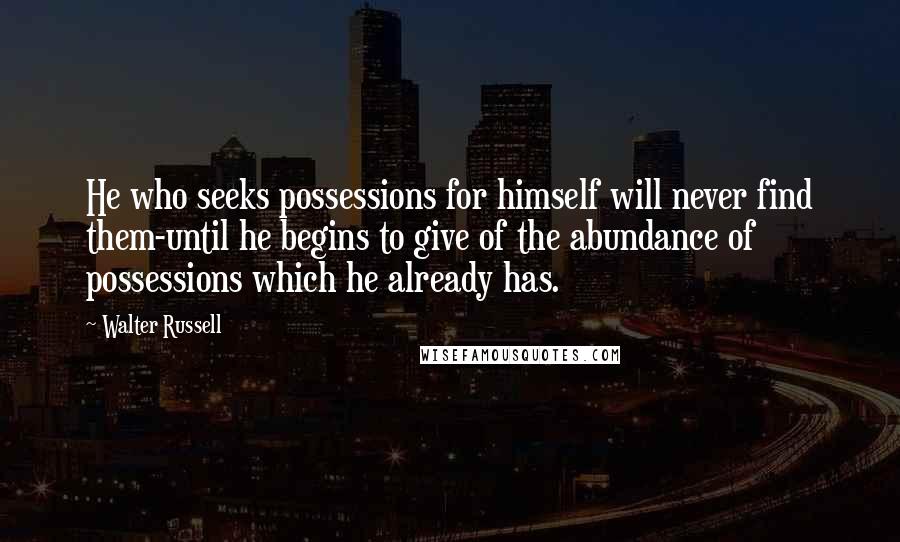Walter Russell Quotes: He who seeks possessions for himself will never find them-until he begins to give of the abundance of possessions which he already has.