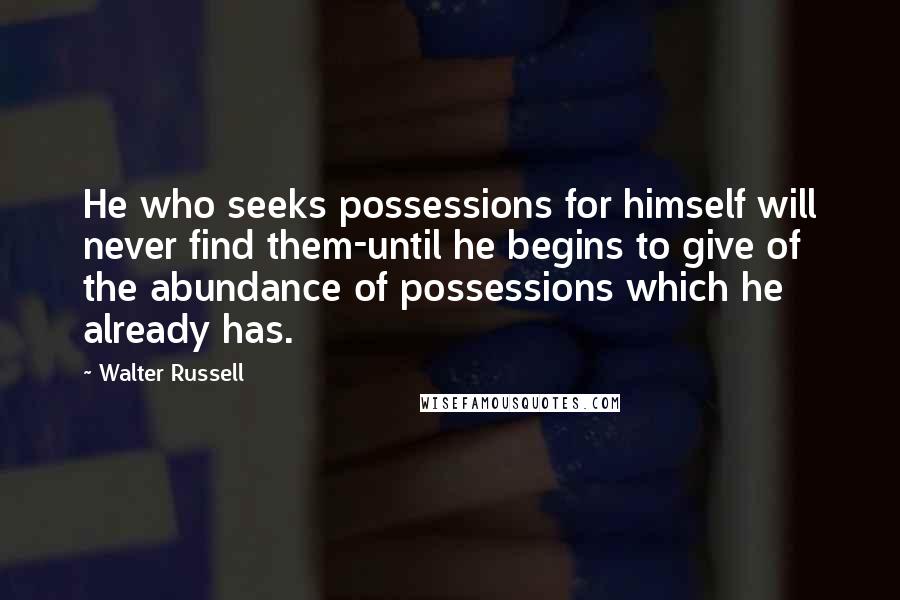 Walter Russell Quotes: He who seeks possessions for himself will never find them-until he begins to give of the abundance of possessions which he already has.