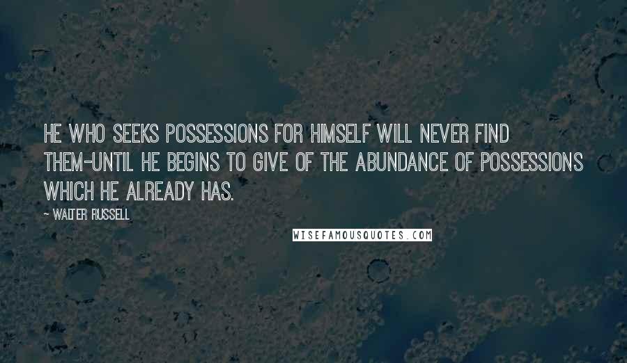 Walter Russell Quotes: He who seeks possessions for himself will never find them-until he begins to give of the abundance of possessions which he already has.