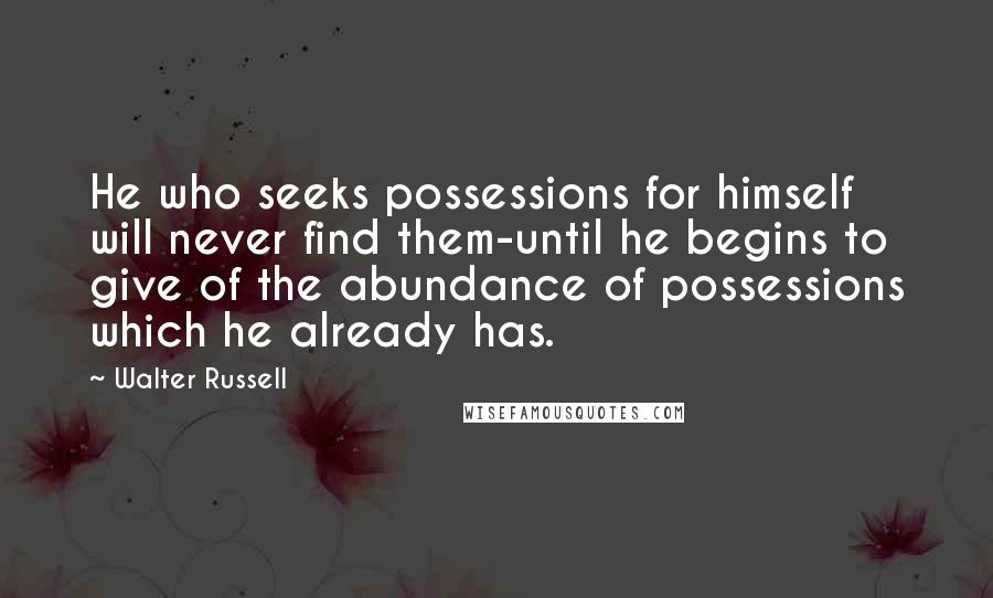 Walter Russell Quotes: He who seeks possessions for himself will never find them-until he begins to give of the abundance of possessions which he already has.