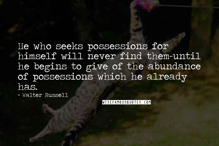 Walter Russell Quotes: He who seeks possessions for himself will never find them-until he begins to give of the abundance of possessions which he already has.
