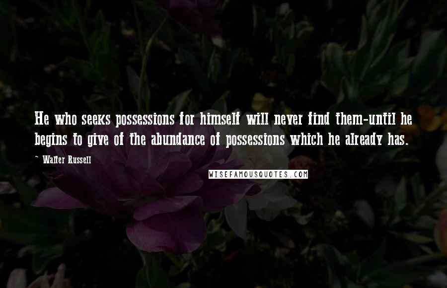 Walter Russell Quotes: He who seeks possessions for himself will never find them-until he begins to give of the abundance of possessions which he already has.
