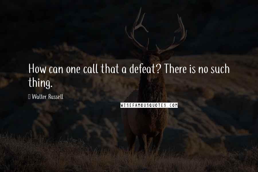 Walter Russell Quotes: How can one call that a defeat? There is no such thing.