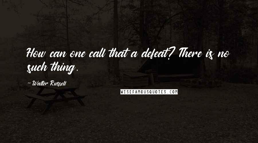 Walter Russell Quotes: How can one call that a defeat? There is no such thing.