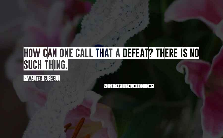 Walter Russell Quotes: How can one call that a defeat? There is no such thing.