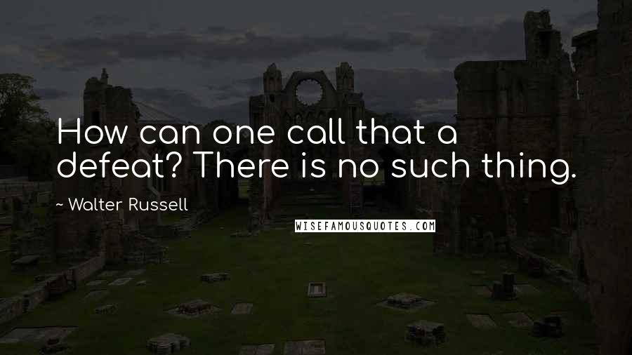 Walter Russell Quotes: How can one call that a defeat? There is no such thing.