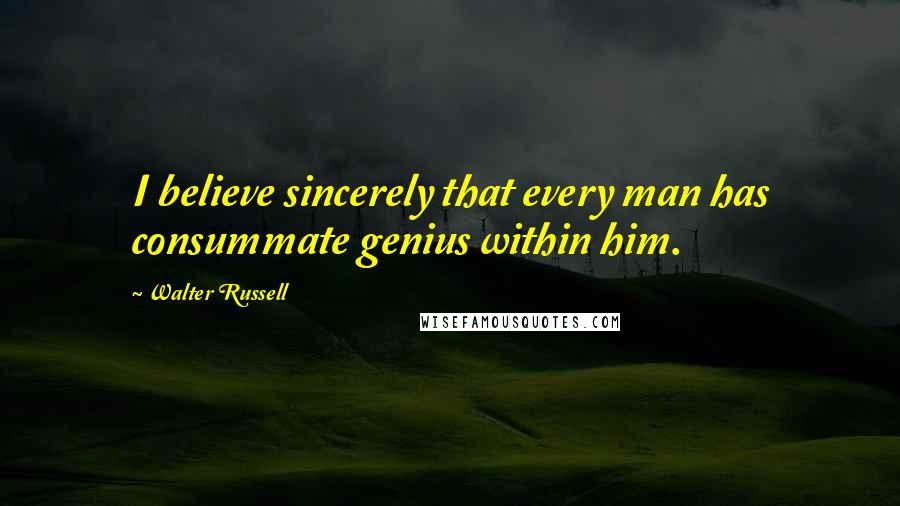 Walter Russell Quotes: I believe sincerely that every man has consummate genius within him.