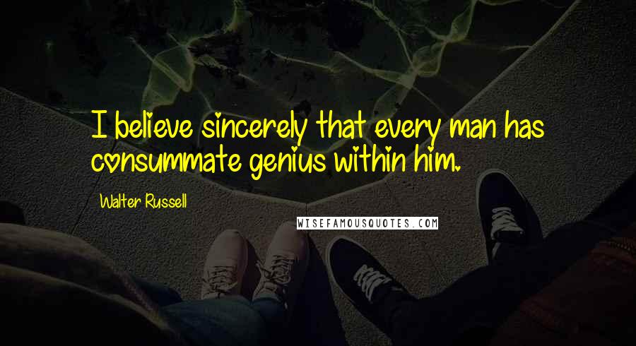 Walter Russell Quotes: I believe sincerely that every man has consummate genius within him.