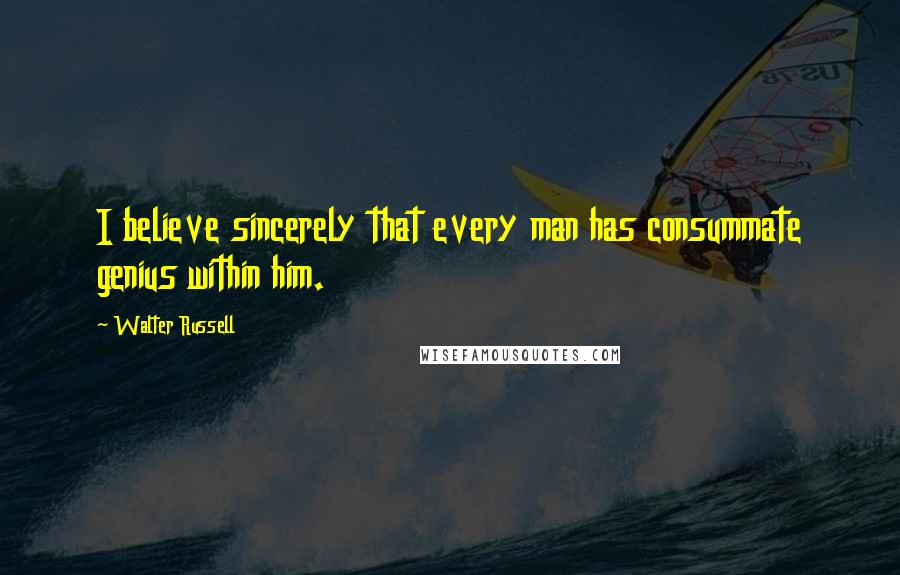 Walter Russell Quotes: I believe sincerely that every man has consummate genius within him.