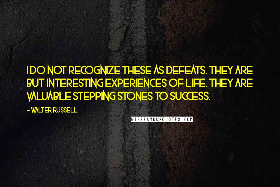 Walter Russell Quotes: I do not recognize these as defeats. They are but interesting experiences of life. They are valuable stepping stones to success.