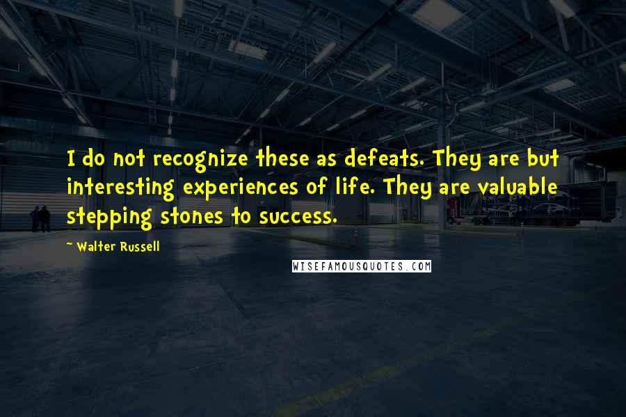 Walter Russell Quotes: I do not recognize these as defeats. They are but interesting experiences of life. They are valuable stepping stones to success.