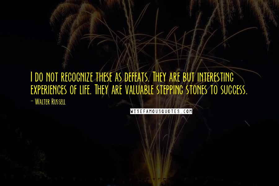 Walter Russell Quotes: I do not recognize these as defeats. They are but interesting experiences of life. They are valuable stepping stones to success.