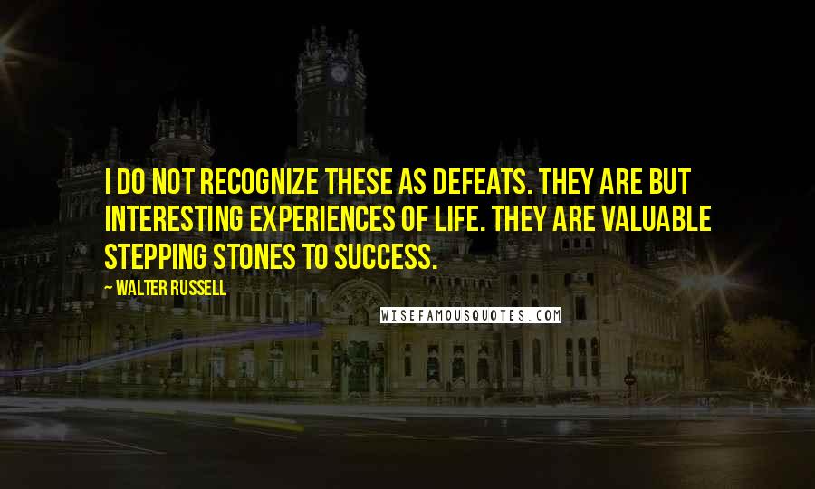 Walter Russell Quotes: I do not recognize these as defeats. They are but interesting experiences of life. They are valuable stepping stones to success.