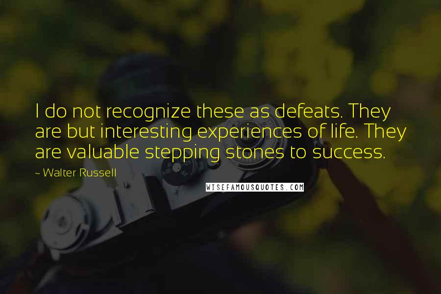 Walter Russell Quotes: I do not recognize these as defeats. They are but interesting experiences of life. They are valuable stepping stones to success.