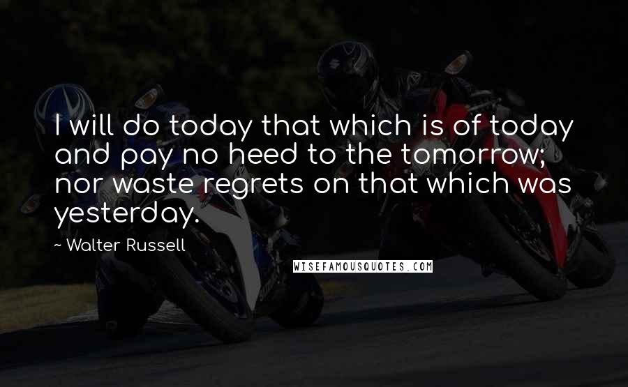 Walter Russell Quotes: I will do today that which is of today and pay no heed to the tomorrow; nor waste regrets on that which was yesterday.