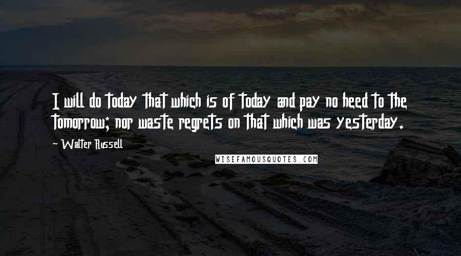 Walter Russell Quotes: I will do today that which is of today and pay no heed to the tomorrow; nor waste regrets on that which was yesterday.