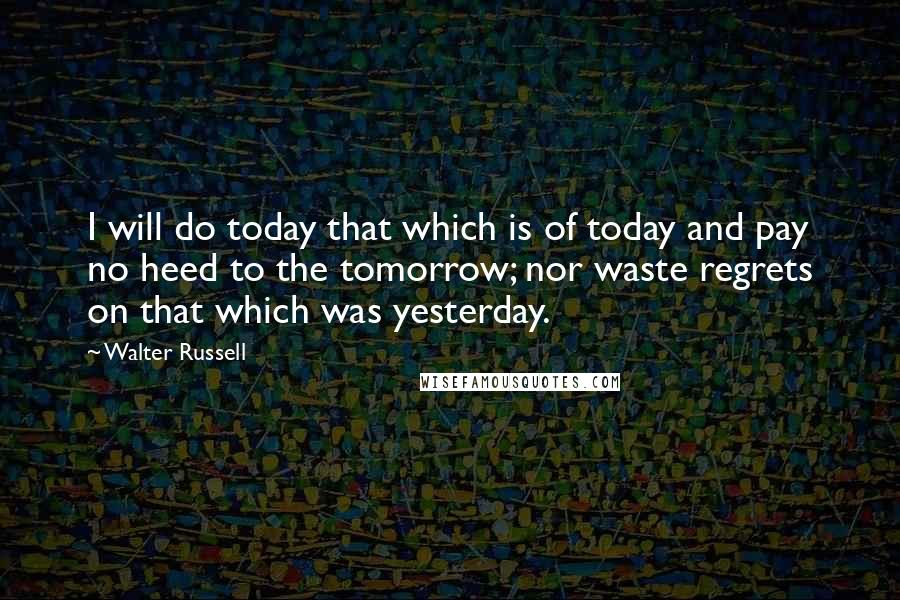 Walter Russell Quotes: I will do today that which is of today and pay no heed to the tomorrow; nor waste regrets on that which was yesterday.