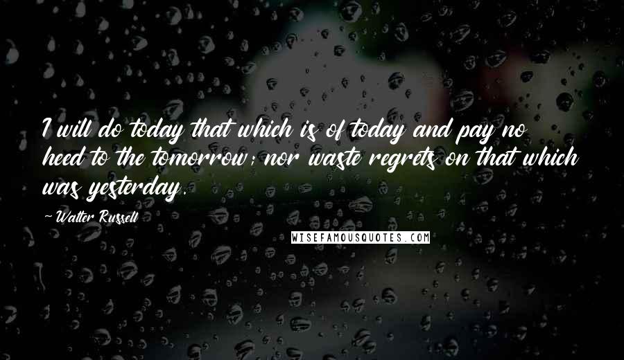 Walter Russell Quotes: I will do today that which is of today and pay no heed to the tomorrow; nor waste regrets on that which was yesterday.